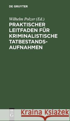 Praktischer Leitfaden Für Kriminalistische Tatbestandsaufnahmen: Für Kriminal- Und Sicherheitsbeamte Polzer, Wilhelm 9783112428894 de Gruyter - książka