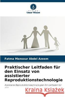 Praktischer Leitfaden fur den Einsatz von assistierter Reproduktionstechnologie Fatma Mansour Abdel Azeem   9786205816721 Verlag Unser Wissen - książka