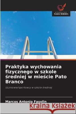 Praktyka wychowania fizycznego w szkole sredniej w miescie Pato Branco Fasolin, Marcos Antonio 9786208814946 Wydawnictwo Nasza Wiedza - książka
