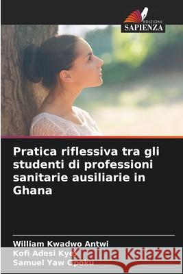 Pratica riflessiva tra gli studenti di professioni sanitarie ausiliarie in Ghana Antwi, William Kwadwo, Kyei, Kofi Adesi, Opoku, Samuel Yaw 9786202426107 Edizioni Sapienza - książka