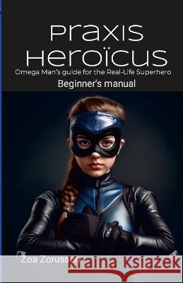 Praxis Heroicus EN Digest: Omega Man's Real-Life Superhero Manual A Guide for Aspiring Heroes Zoa Zorusson   9781998183005 Omega Star Publications - książka