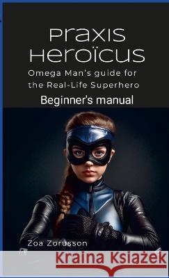 Praxis Heroicus: Omega Man's Real-Life Superhero Manual A Guide for Aspiring Heroes Zoa Zorusson   9781739067878 Omega Star Publications - książka