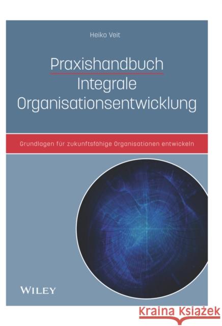 Praxishandbuch Integrale Organisationsentwicklung : Grundlagen für zukunftsfähige Organisationen entwickeln Heiko Veit 9783527509461  - książka