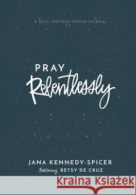 Pray Relentlessly: A Soul Inspired Prayer Journal Betsy d Jana Kennedy-Spicer 9781953718044 Sweet to the Soul Ministries - książka