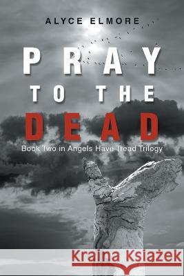 Pray to the Dead: Book Two in Angels Have Tread Trilogy Alyce Elmore 9781669833642 Xlibris Au - książka