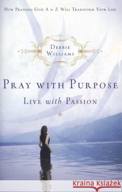 Pray with Purpose, Live with Passion: How Praising God A to Z Will Transform Your Life Debbie Williams 9781582294827 Howard Publishing Company - książka