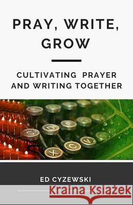 Pray, Write, Grow: Cultivating Prayer and Writing Together Ed Cyzewski 9781508681298 Createspace - książka