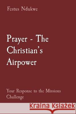 Prayer - The Christian's Airpower: Your Response to the Missions Challenge Festus Ndukwe   9781088178928 IngramSpark - książka