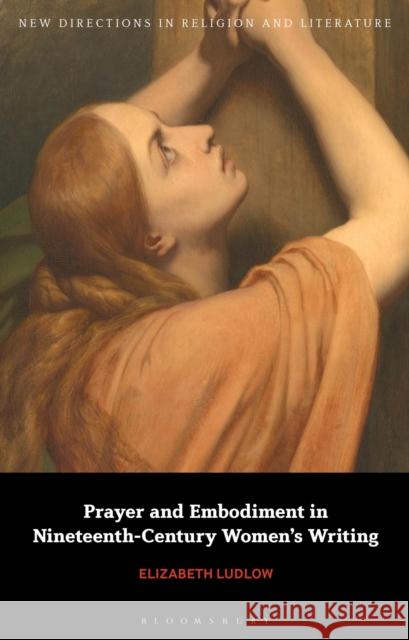 Prayer and Embodiment in Nineteenth-Century Women’s Writing Dr Elizabeth (Anglia Ruskin University, UK) Ludlow 9781350356191 Bloomsbury Publishing PLC - książka