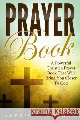 Prayer Book: A Powerful Christian Prayer Book That Will Bring You Closer To God Roldan, Alexis G. 9781541100336 Createspace Independent Publishing Platform - książka