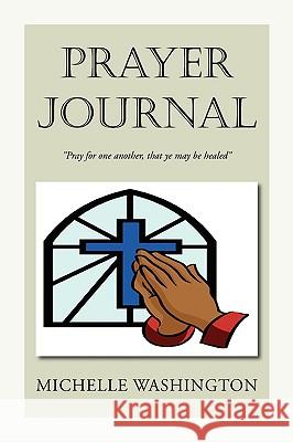 Prayer Journal: ''Pray for One Another, That Ye May Be Healed'': ''Pray for One Another, That Ye May Be Healed'' Michelle Washington 9781425701109 Xlibris Us - książka