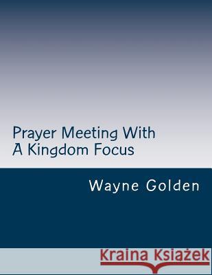 Prayer Meeting With A Kingdom Focus: A guide to worship experiences built around prayer Golden, Wayne 9781490441610 Createspace Independent Publishing Platform - książka