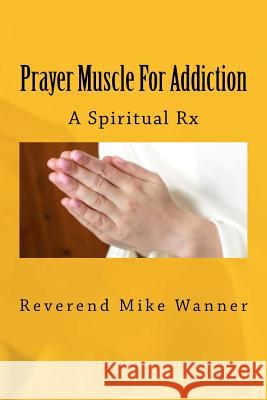 Prayer Muscle For Addiction: A Spiritual Rx Wanner, Reverend Mike 9781985876613 Createspace Independent Publishing Platform - książka