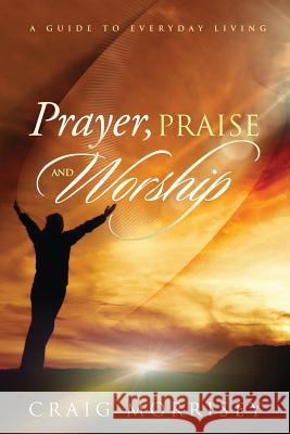 Prayer, Praise and Worship: A Guide In Everyday Living Morrisey, Craig a. 9780692279311 C.a Morrisey Publishing - książka