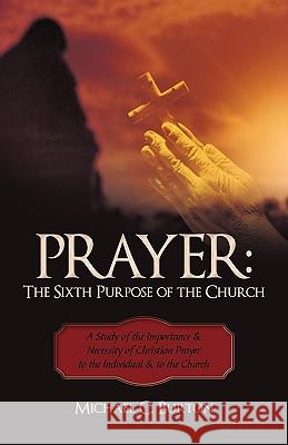 Prayer: The Sixth Purpose of the Church: A Study of the Importance & Necessity of Christian Prayer to the Individual & to the Michael C. Burton 9781450200646 iUniverse - książka