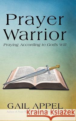 Prayer Warrior: Praying According to God's Will Gail Appel 9781512707953 WestBow Press - książka