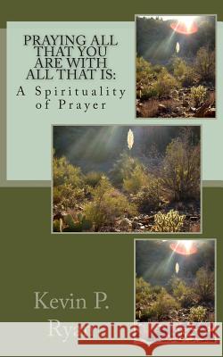 Praying All That You Are With All That Is: A Spirituality of Prayer Ryan, Kevin P. 9780692310809 Looner Moose Publishing - książka