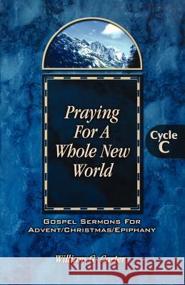Praying for a Whole New World: Gospel Sermons for Advent/Christmas/Epiphany Cycle C William G. Carter 9780788017285 CSS Publishing Company - książka