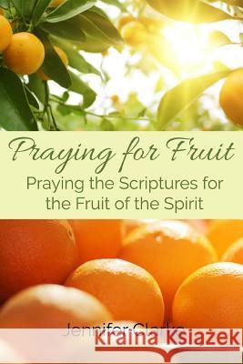 Praying for Fruit: Praying the Scriptures for the Fruit of the Spirit Jennifer Clarke 9781530381050 Createspace Independent Publishing Platform - książka