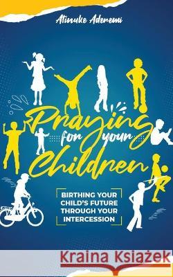 Praying For Your Children: Birthing Your Child's Future Through Your Intercession Atinuke Aderemi 9781912896165 Syncterface Limited - książka