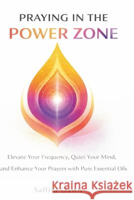 Praying in the Power Zone: Elevate Your Frequency, Quiet Your Mind, and Enhance Your Prayers with Pure Essential Oils Saffira Dawn 9781807650186 Publishdrive - książka