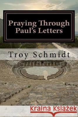Praying Through Paul's Letters Troy Schmidt 9781976150647 Createspace Independent Publishing Platform - książka