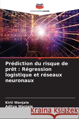Prédiction du risque de prêt : Régression logistique et réseaux neuronaux Wanjale, Kirti, Wanjale, Aditya 9786206804369 Editions Notre Savoir - książka