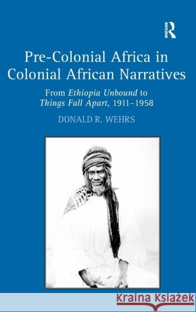 Pre-Colonial Africa in Colonial African Narratives: From Ethiopia Unbound to Things Fall Apart, 1911-1958 Wehrs, Donald R. 9780754660880 Ashgate Publishing Limited - książka