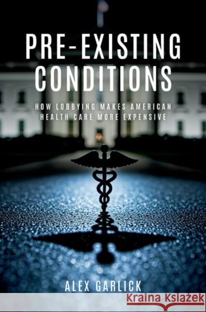Pre-Existing Conditions: How Lobbying Makes American Health Care More Expensive Alex (Assistant Professor of Political Science, Assistant Professor of Political Science, University of Vermont) Garlick 9780197813898 Oxford University Press - książka