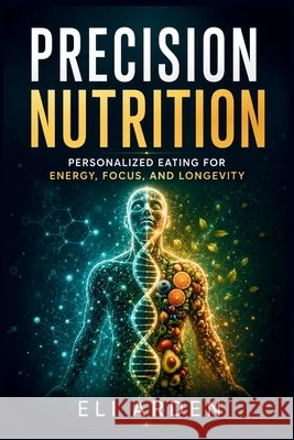 Precision Nutrition: Personalized Eating for Energy, Focus, and Longevity Arden, Eli 9798185808177 Independently Published - książka