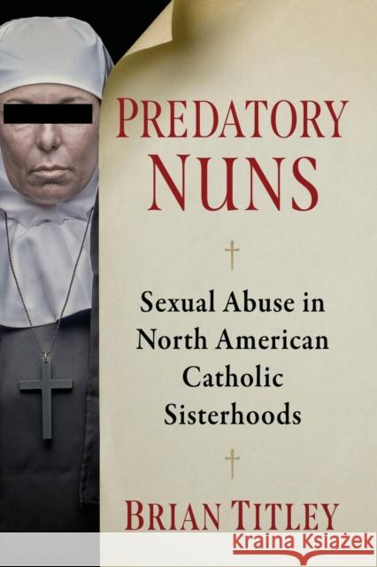 Predatory Nuns: Sexual Abuse in North American Catholic Sisterhoods Brian Titley 9781476689579 Exposit Books - książka