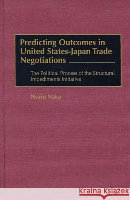 Predicting Outcomes in United States-Japan Trade Negotiations: The Political Process of the Structural Impediments Initiative Naka, Norio 9781567200058 Quorum Books - książka