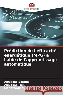 Prédiction de l'efficacité énergétique (MPG) à l'aide de l'apprentissage automatique Sharma, Abhishek, Joshi, Abhishek, Waghela, Mohit 9786209876714 Editions Notre Savoir - książka