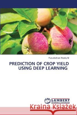 PREDICTION OF CROP YIELD USING DEEP LEARNING M, Purushotham Reddy 9786206159063 LAP Lambert Academic Publishing - książka