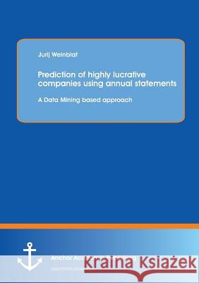 Prediction of Highly Lucrative Companies Using Annual Statements: A Data Mining Based Approach Weinblat, Jurij 9783954893041 Anchor Academic Publishing - książka