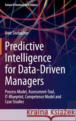 Predictive Intelligence for Data-Driven Managers: Process Model, Assessment-Tool, It-Blueprint, Competence Model and Case Studies Uwe Seebacher 9783030694029 Springer - książka