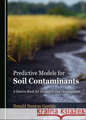 Predictive Models for Soil Contaminants: A Source Book for Research and Development Donald Stanton Gamble 9781527560833 Cambridge Scholars Publishing - książka