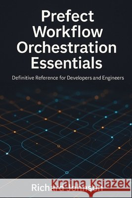 Prefect Workflow Orchestration Essentials: Definitive Reference for Developers and Engineers Johnson, Richard 9798896652106 Nobletrex Press - książka