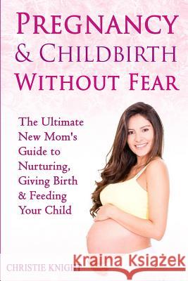Pregnancy & Childbirth Without Fear: The Ultimate New Mom's Guide to Nurturing, Giving Birth & Feeding Your Child Christie Knight 9781522853275 Createspace Independent Publishing Platform - książka