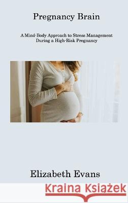 Pregnancy Brain: A Mind-Body Approach to Stress Management During a High-Risk Pregnancy Elizabeth Evans 9781806311002 Elizabeth Evans - książka