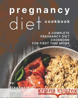 Pregnancy Diet Cookbook: A Complete Pregnancy Diet Cookbook for First Time Moms Sharp, Stephanie 9798722116352 Independently published - książka