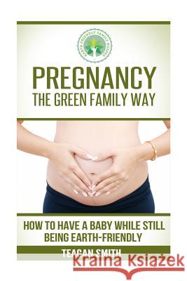 Pregnancy the Green Family Way: How to Have a Baby While Still Being Earth-Friendly Teagan Smith 9781508457381 Createspace - książka
