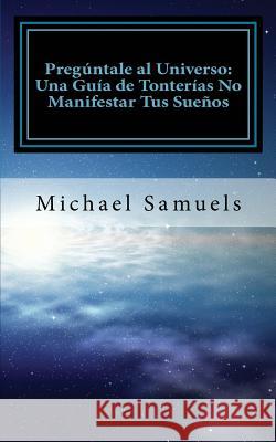 Pregúntale al Universo: Una Guía de Tonterías No Manifestar tus Sueños (Spanish Edition) Samuels, Michael 9781947118959 Chelshire, Inc. - książka