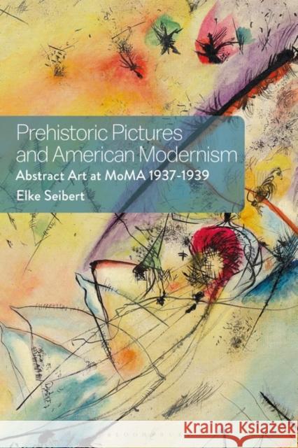 Prehistoric Pictures and American Modernism: Abstract Art at Moma 1937-1939 Elke Seibert 9781350185241 Bloomsbury Publishing PLC - książka