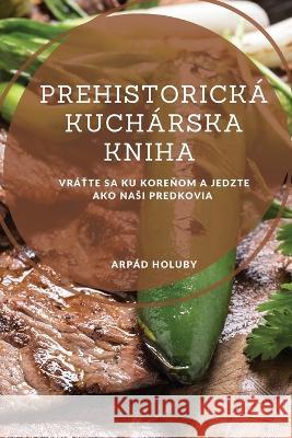 Prehistorick? kuch?rska kniha: Vr?ťte sa ku koreňom a jedzte ako nasi predkovia Arp?d Holuby 9781837528288 Arpad Holuby - książka