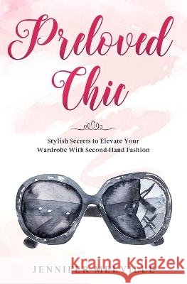 Preloved Chic: Stylish Secrets to Elevate Your Wardrobe With Second-Hand Fashion Jennifer Melville   9798425840172 Independently Published - książka