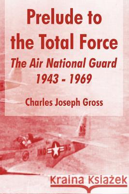 Prelude to the Total Force: The Air National Guard 1943 - 1969 Gross, Charles Joseph 9781410216359 University Press of the Pacific - książka