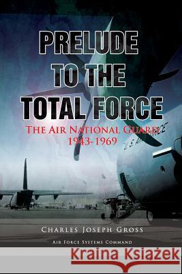 Prelude to the Total Force: The Air National Guard 1943 - 1969 Charles Joseph Gross United States Ai 9781477546512 Createspace - książka