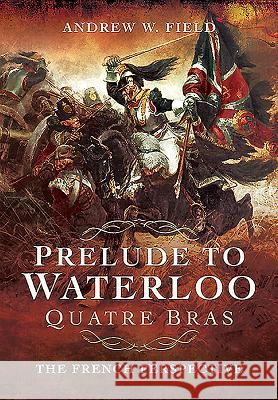 Prelude to Waterloo: Quatre Bras: The French Perspective Andrew W. Field 9781526761187 Pen & Sword Military - książka