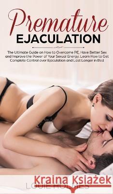 Premature Ejaculation: The Ultimate Guide on How to Overcome PE, Have Better Sex and Improve the Power of Your Sexual Energy. Learn How to Ge Louie Holmes 9781951652159 Health & Fitness - książka
